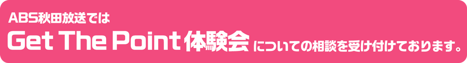 ABS秋田放送ではGet The Point体験会についてのご相談を受け付けております。