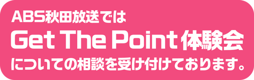 ABS秋田放送ではGet The Point体験会についてのご相談を受け付けております。