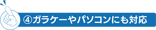 ④ガラケーやパソコンにも対応