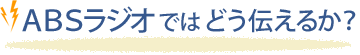 ABSラジオではどう伝えるか？