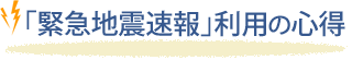 「緊急地震速報」の利用の心得