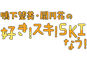 鴨下望美・関円花の好き！スキ！SKIなう！