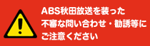 ABS秋田放送を装った不審な問い合わせ・勧誘等にご注意ください