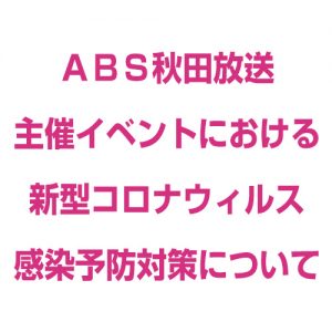 ＡＢＳ秋田放送 　　主催イベントにおける 新型コロナウィルス感染予防対策について