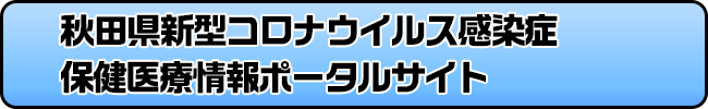 秋田県新型コロナウイルス感染症　保健医療情報ポータルサイト