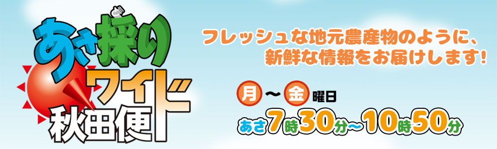 あさ採りワイド秋田便 月～金　7:30~10:50