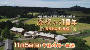 ABS秋田放送 開局70周年記念番組 『廃校から10年』 ～まちおこす、拠点～
