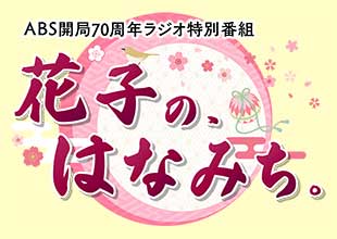 ABS開局70周年ラジオ特別番組 花子の、はなみち。