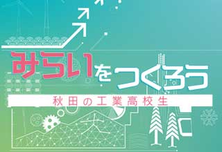 みらいをつくろう!あきたの工業高校生
