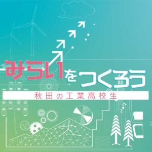 みらいをつくろう！あきたの工業高校生