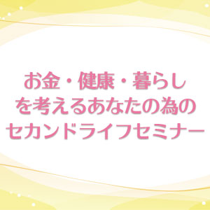 お金・健康・暮らしを考えるあなたの為のセカンドライフセミナー