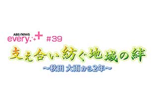 ABS news every.+#39 支え合い紡ぐ地域の絆 ~秋田 大雨から2年~