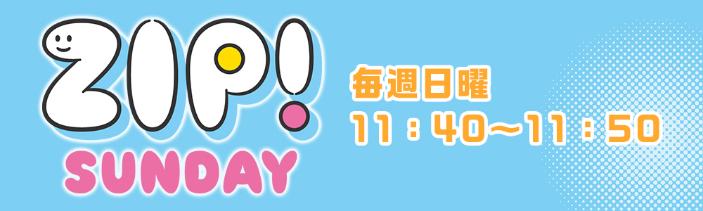 ＺＩＰ！ＳＵＮＤＡＹ 日曜11:40~11:50