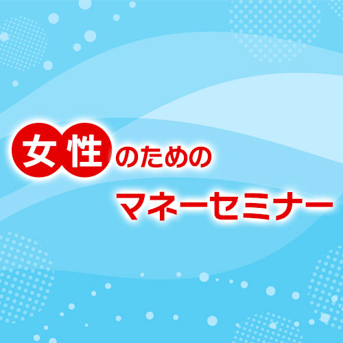 女性のためのマネーセミナー　今すぐ知りたい新NISA「すぐに使えるお金の貯め方と家計節約術」